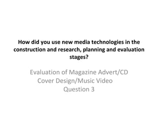 How did you use new media technologies in the construction and research, planning and evaluation stages? Evaluation of Magazine Advert/CD Cover Design/Music Video  Question 3 