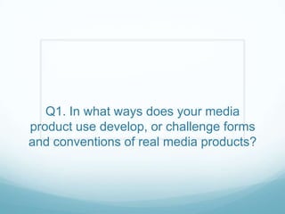 Q1. In what ways does your media
product use develop, or challenge forms
and conventions of real media products?
 