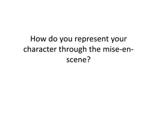 How do you represent your
character through the mise-en-
scene?
 