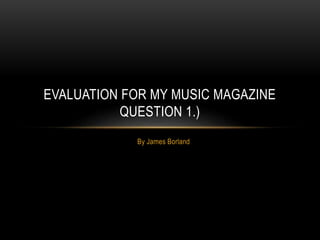 By James Borland
EVALUATION FOR MY MUSIC MAGAZINE
QUESTION 1.)
 