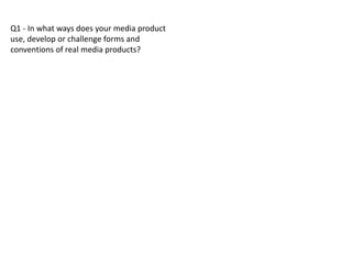Q1 - In what ways does your media product
use, develop or challenge forms and
conventions of real media products?
 