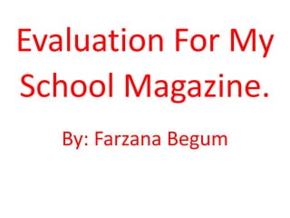 Evaluation For My School Magazine. By: Farzana Begum  