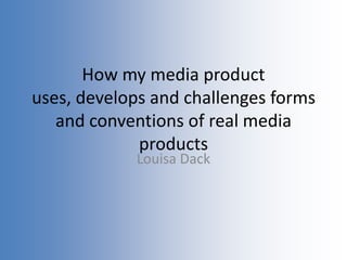 How my media product
uses, develops and challenges forms
and conventions of real media
products
Louisa Dack
 