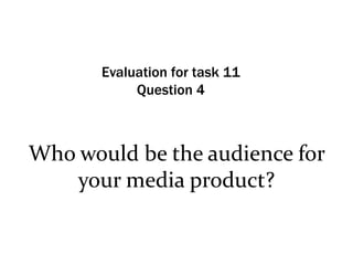 Evaluation for task 11
Question 4

Who would be the audience for
your media product?

 