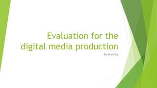 Evaluation for the
digital media production
By Munirba
 