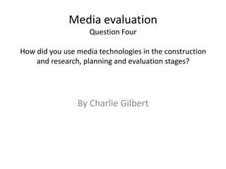 Media evaluation
                    Question Four

How did you use media technologies in the construction
    and research, planning and evaluation stages?




                By Charlie Gilbert
 