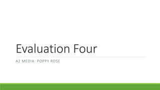Evaluation Four
A2 MEDIA: POPPY ROSE
 