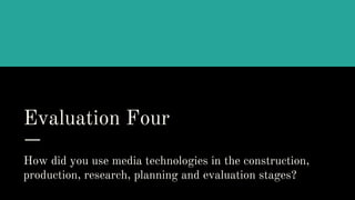 Evaluation Four
How did you use media technologies in the construction,
production, research, planning and evaluation stages?
 
