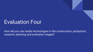Evaluation Four
How did you use media technologies in the construction, production,
research, planning and evaluation stages?
 