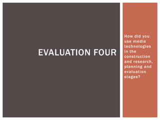 How did you
                  use media
                  technologies
EVALUATION FOUR   in the
                  construction
                  and research,
                  planning and
                  evaluation
                  stages?
 