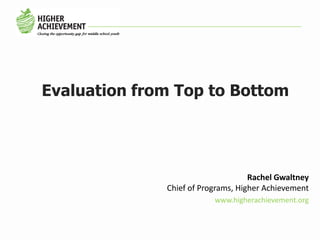 Evaluation from Top to Bottom




                                    Rachel Gwaltney
              Chief of Programs, Higher Achievement
                          www.higherachievement.org
 