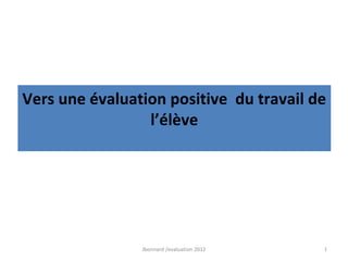 Vers une évaluation positive du travail de
                 l’élève




                Jbonnard /evaluation 2012   1
 
