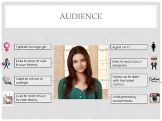 AUDIENCE
Likes to read about
designers.
Goes to school or
college.
Aged 14-17.
Likes to shop at well
known brands.
Keeps up to date
with the latest
fashion.
Likes to read about
fashion shows.
Typical teenage girl.
Is influenced by
social media.
 