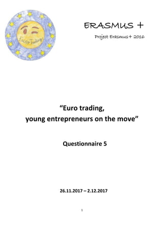 1
ERASMUS +
Project Erasmus+ 2016
“Euro trading,
young entrepreneurs on the move”
Questionnaire 5
26.11.2017 – 2.12.2017
 