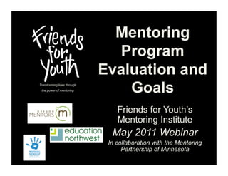 Mentoring
                               Program
                             Evaluation and
Transforming lives through
 the power of mentoring          Goals
                                 Friends for Youth’s
                                 Mentoring Institute
                               May 2011 Webinar
                              In collaboration with the Mentoring
                                   Partnership of Minnesota
 