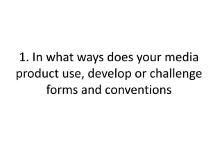 1. In what ways does your media
product use, develop or challenge
      forms and conventions
 
