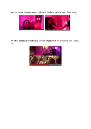 We also made the clips repeat to fit with the beat and the lyric of the song
Another effect we added was a reverseeffect which we created a split screen
on
 