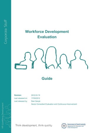 Workforce Development
                    Evaluation




                                 Guide



Version:            2012.03.19
Last released on:   17/04/2012
Last released by:   Dain Sanyë
                    Senior Consultant Evaluation and Continuous Improvement
 