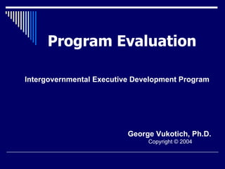 Program Evaluation George Vukotich, Ph.D.   Copyright © 2004 Intergovernmental Executive Development Program 