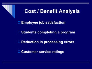 Cost / Benefit Analysis Employee job satisfaction Students completing a program Reduction in processing errors Customer service ratings 