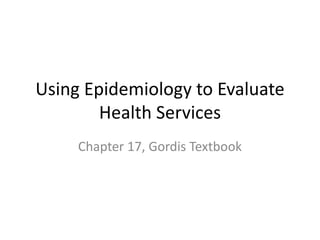 Using Epidemiology to Evaluate
Health Services
Chapter 17, Gordis Textbook
 