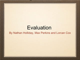 Evaluation
By Nathan Holliday, Max Perkins and Lorcan Cox
 