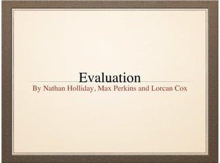 Evaluation
By Nathan Holliday, Max Perkins and Lorcan Cox
 