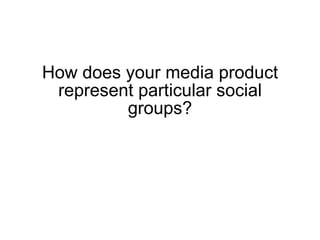 How does your media product represent particular social groups? 