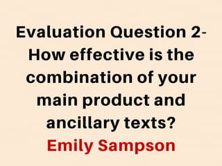 Evaluation Question 2-
How effective is the
combination of your
main product and
ancillary texts?
Emily Sampson
 