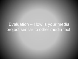 Evaluation – How is your media
project similar to other media text.
 