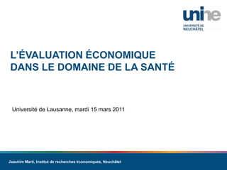L’évaluation économique dans le domaine de la santé Université de Lausanne, mardi 15 mars 2011 Joachim Marti, Institut de rechercheséconomiques, Neuchâtel 