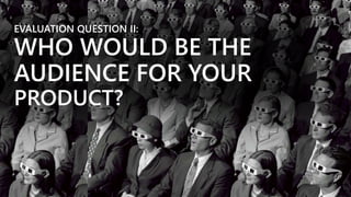 EVALUATION QUESTION II:
WHO WOULD BE THE
AUDIENCE FOR YOUR
PRODUCT?
 