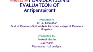 SEMINAR ON FORMULATION &
EVALUATION OF
Antiperspirant
Presented to
Dr. C. Shreedhar
Dept of Pharmaceutical Analysis Karnataka college of Pharmacy
Bangalore
Presented By
Prakash Gupta
I.M.Pharm
Pharmaceutical analysis
 