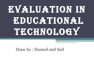 Evaluation in educational  technology Done by : Hamed and Saif 