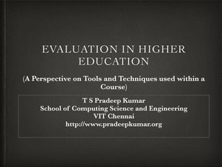 EVALUATION IN HIGHER
EDUCATION	

(A Perspective on Tools and Techniques used within a
Course)
T S Pradeep Kumar
School of Computing Science and Engineering
VIT Chennai
http://www.pradeepkumar.org
 
