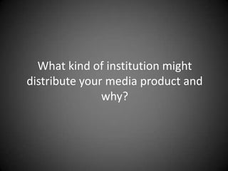 What kind of institution might distribute your media product and why? 