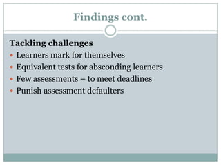 Findings cont.
Tackling challenges
 Learners mark for themselves
 Equivalent tests for absconding learners
 Few assessments – to meet deadlines
 Punish assessment defaulters

 