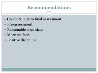 Recommendations
 CA contribute to final assessment
 Pre-assessment
 Reasonable class sizes
 More teachers
 Positive discipline

 