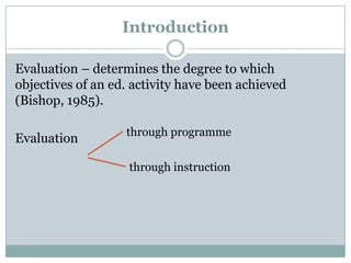 Introduction
Evaluation – determines the degree to which
objectives of an ed. activity have been achieved
(Bishop, 1985).
Evaluation

through programme
through instruction

 