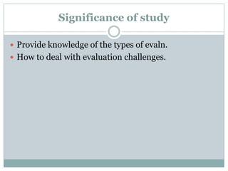 Significance of study
 Provide knowledge of the types of evaln.
 How to deal with evaluation challenges.

 