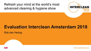 Refresh your mind at the world’s most
advanced cleaning & hygiene show
Evaluation Interclean Amsterdam 2018
Rob den Hertog
 