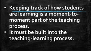 • Keeping track of how students
are learning is a moment-to-
moment part of the teaching
process.
• It must be built into the
teaching-learning process.
 