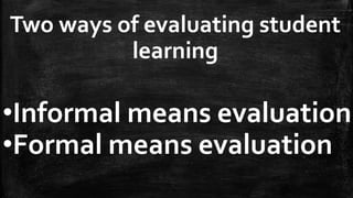 Two ways of evaluating student
learning
•Informal means evaluation
•Formal means evaluation
 