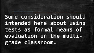 Some consideration should
intended here about using
tests as formal means of
evaluation in the multi-
grade classroom.
 