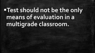 Test should not be the only
means of evaluation in a
multigrade classroom.
 
