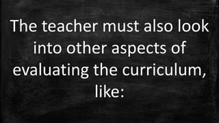 The teacher must also look
into other aspects of
evaluating the curriculum,
like:
 