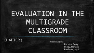 EVALUATION IN THE
MULTIGRADE
CLASSROOM
CHAPTER 7 Presented by:
Pachica, Gerry
Penoy, Herlanie
Prudente, Joy Jr.
 