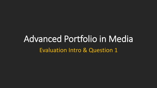 Advanced Portfolio in Media
Evaluation Intro & Question 1
 