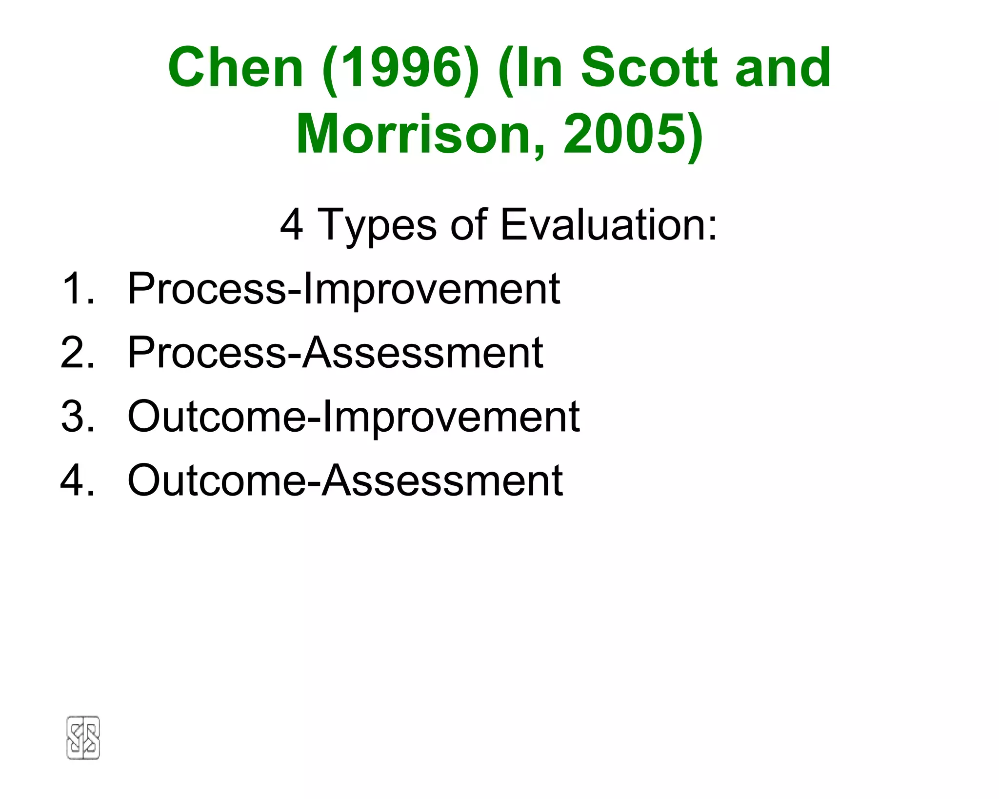 Chen (1996) (In Scott and
          Morrison, 2005)
            4 Types of Evaluation:
1.   Process-Improvement
2.   Process-Assessment
3.   Outcome-Improvement
4.   Outcome-Assessment
 