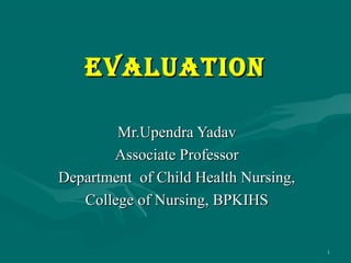 EVALUATION

        Mr.Upendra Yadav
       Associate Professor
Department of Child Health Nursing,
   College of Nursing, BPKIHS


                                      1
 